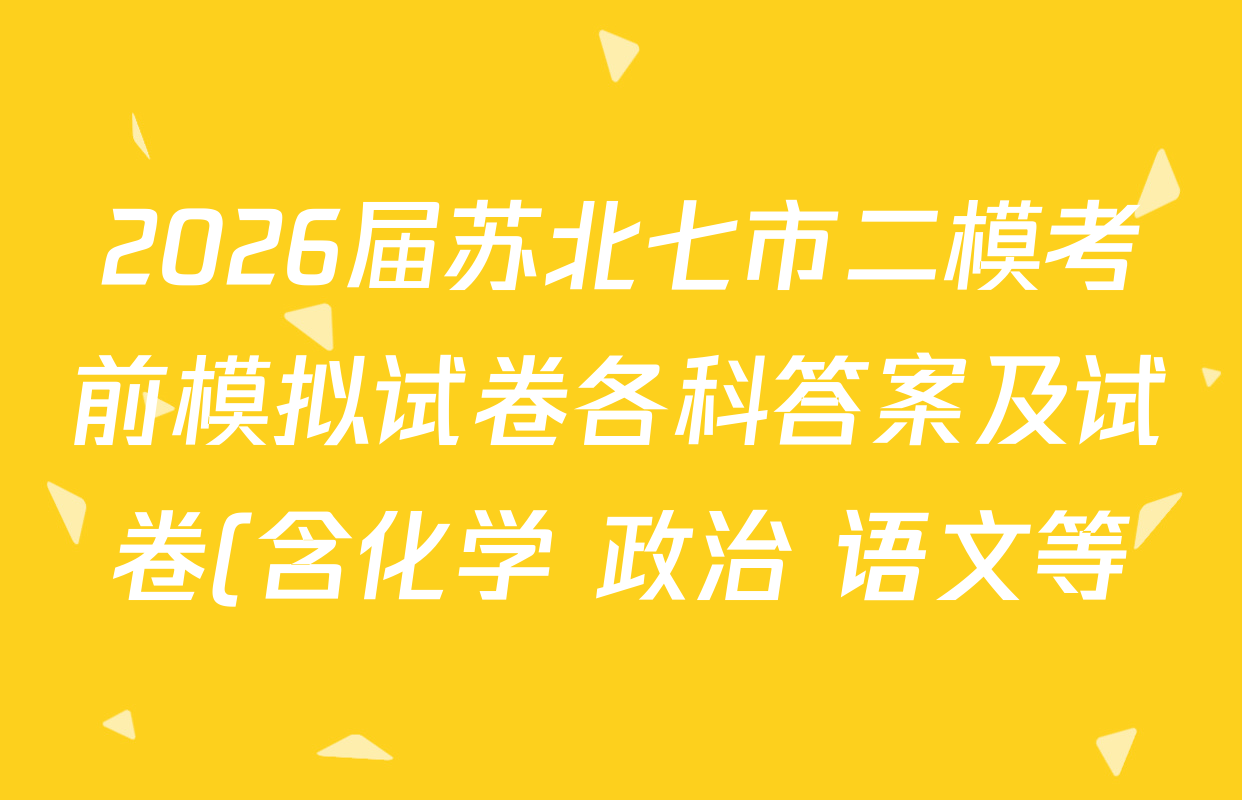 2026届苏北七市二模考前模拟试卷各科答案及试卷(含化学 政治 语文等)